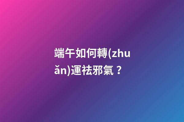 端午如何轉(zhuǎn)運祛邪氣？